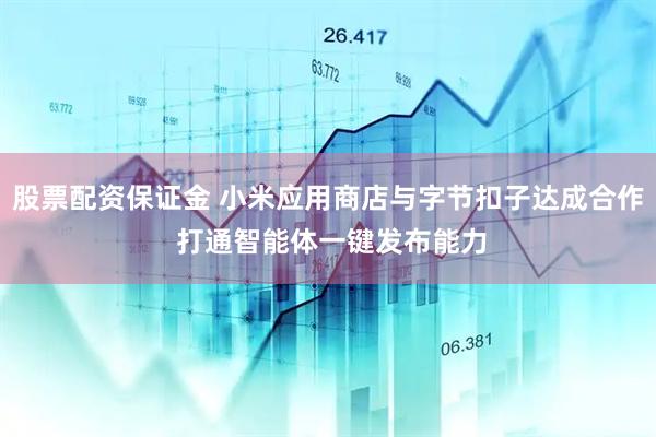 股票配资保证金 小米应用商店与字节扣子达成合作 打通智能体一键发布能力