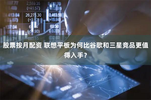 股票按月配资 联想平板为何比谷歌和三星竞品更值得入手？