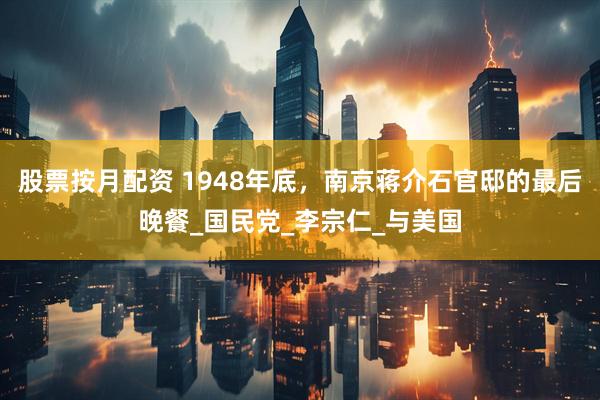 股票按月配资 1948年底，南京蒋介石官邸的最后晚餐_国民党_李宗仁_与美国