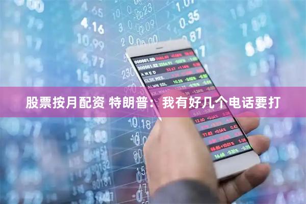股票按月配资 特朗普：我有好几个电话要打