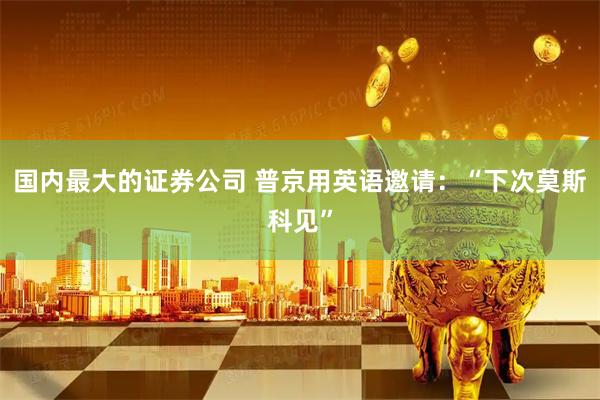 国内最大的证券公司 普京用英语邀请：“下次莫斯科见”