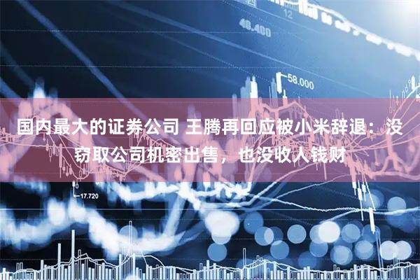 国内最大的证券公司 王腾再回应被小米辞退：没窃取公司机密出售，也没收人钱财