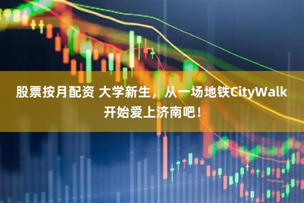 股票按月配资 大学新生，从一场地铁CityWalk开始爱上济南吧！