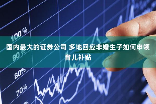 国内最大的证券公司 多地回应非婚生子如何申领育儿补贴