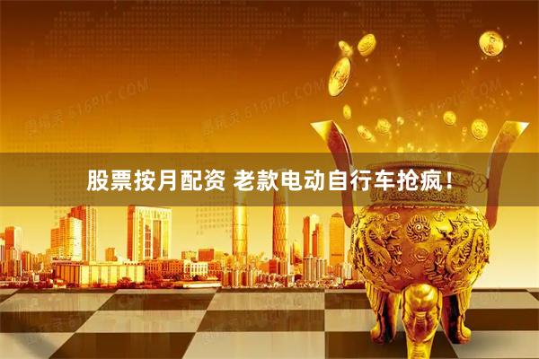 股票按月配资 老款电动自行车抢疯！