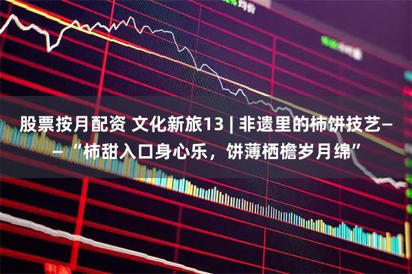 股票按月配资 文化新旅13 | 非遗里的柿饼技艺—— “柿甜入口身心乐，饼薄栖檐岁月绵”