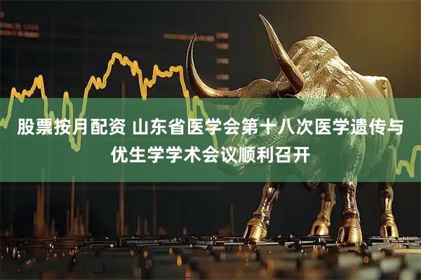 股票按月配资 山东省医学会第十八次医学遗传与优生学学术会议顺利召开