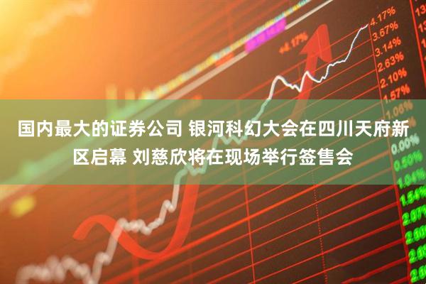国内最大的证券公司 银河科幻大会在四川天府新区启幕 刘慈欣将在现场举行签售会