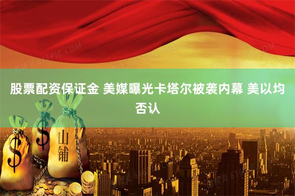股票配资保证金 美媒曝光卡塔尔被袭内幕 美以均否认