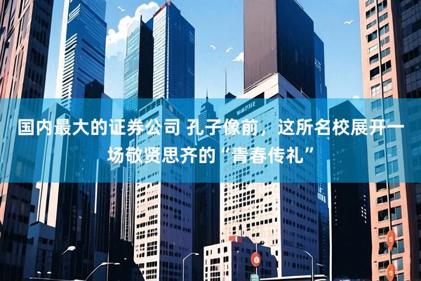 国内最大的证券公司 孔子像前，这所名校展开一场敬贤思齐的“青春传礼”