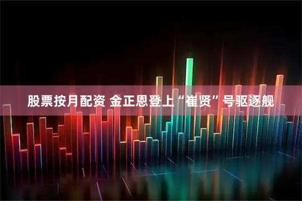 股票按月配资 金正恩登上“崔贤”号驱逐舰