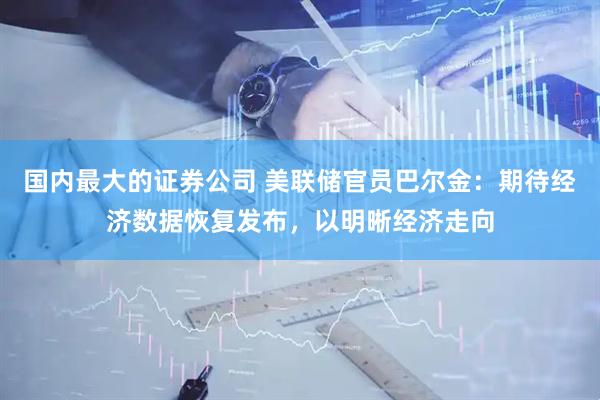 国内最大的证券公司 美联储官员巴尔金：期待经济数据恢复发布，以明晰经济走向