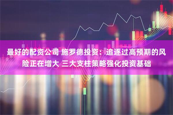 最好的配资公司 施罗德投资：追逐过高预期的风险正在增大 三大支柱策略强化投资基础