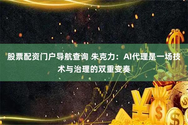 股票配资门户导航查询 朱克力：AI代理是一场技术与治理的双重变奏