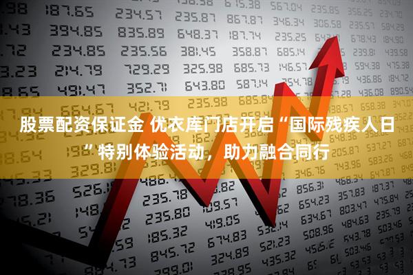 股票配资保证金 优衣库门店开启“国际残疾人日”特别体验活动，助力融合同行