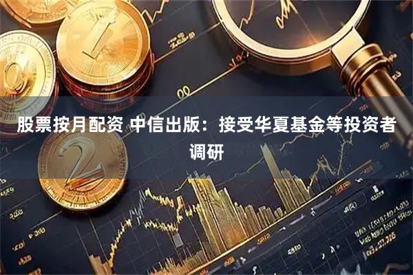 股票按月配资 中信出版：接受华夏基金等投资者调研
