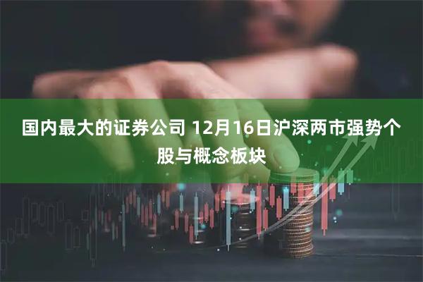 国内最大的证券公司 12月16日沪深两市强势个股与概念板块