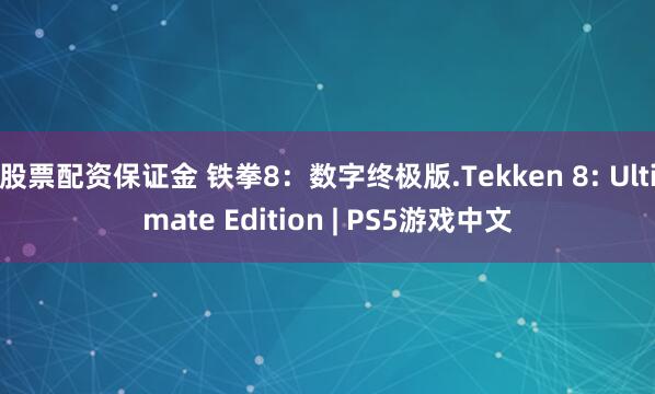 股票配资保证金 铁拳8：数字终极版.Tekken 8: Ultimate Edition | PS5游戏中文