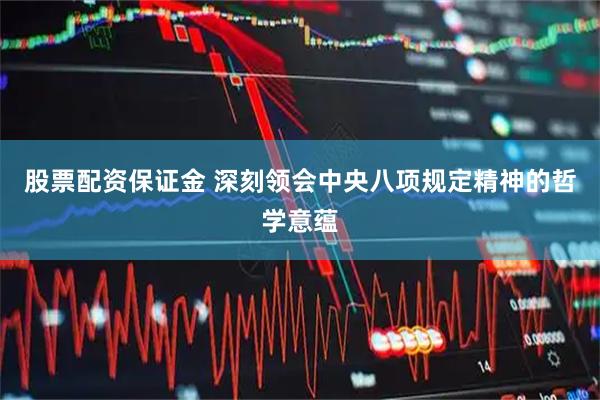 股票配资保证金 深刻领会中央八项规定精神的哲学意蕴