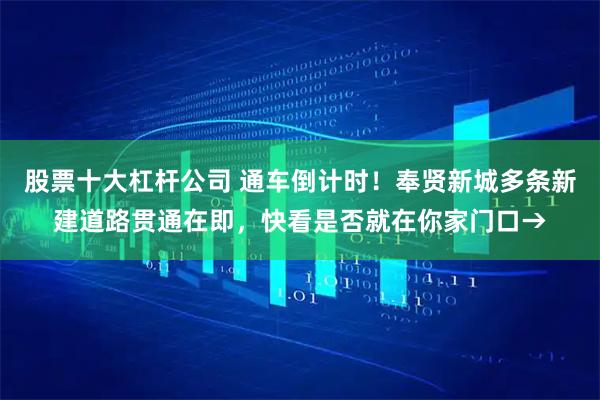 股票十大杠杆公司 通车倒计时！奉贤新城多条新建道路贯通在即，快看是否就在你家门口→