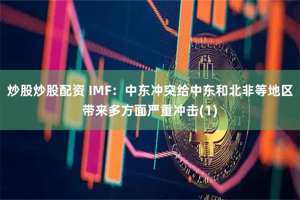 炒股炒股配资 IMF：中东冲突给中东和北非等地区带来多方面严重冲击(1)