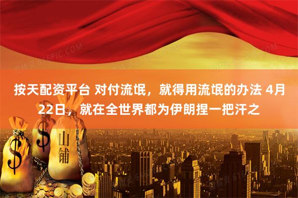 按天配资平台 对付流氓，就得用流氓的办法 4月22日，就在全世界都为伊朗捏一把汗之
