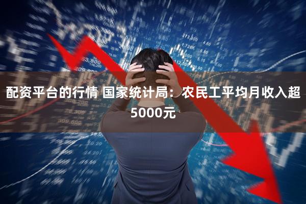 配资平台的行情 国家统计局：农民工平均月收入超5000元