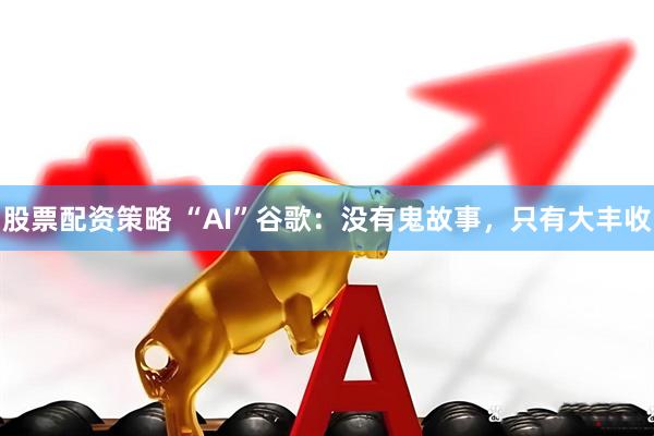 股票配资策略 “AI”谷歌：没有鬼故事，只有大丰收
