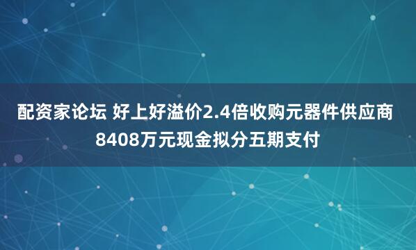 配资家论坛 好上好溢价2.4倍收购元器件供应商 8408万元现金拟分五期支付