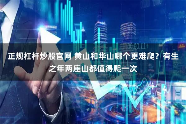 正规杠杆炒股官网 黄山和华山哪个更难爬？有生之年两座山都值得爬一次
