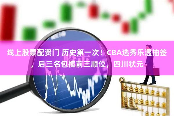 线上股票配资门 历史第一次！CBA选秀乐透抽签，后三名包揽前三顺位，四川状元