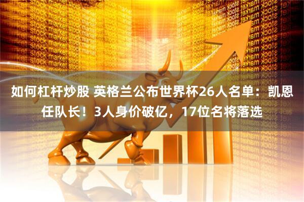 如何杠杆炒股 英格兰公布世界杯26人名单：凯恩任队长！3人身价破亿，17位名将落选