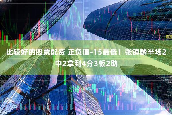 比较好的股票配资 正负值-15最低！张镇麟半场2中2拿到4分3板2助