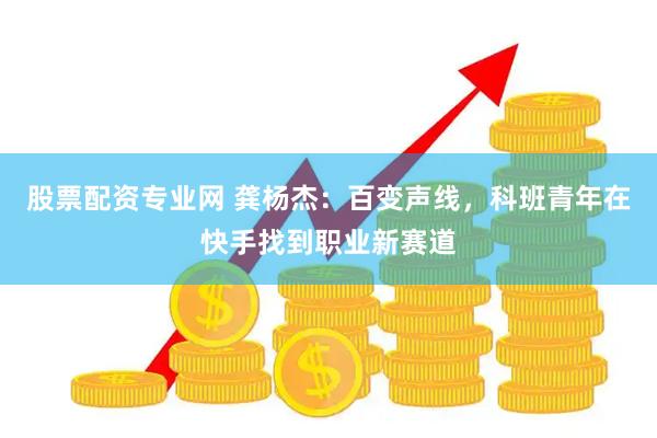 股票配资专业网 龚杨杰：百变声线，科班青年在快手找到职业新赛道