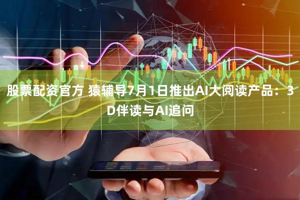 股票配资官方 猿辅导7月1日推出AI大阅读产品：3D伴读与AI追问
