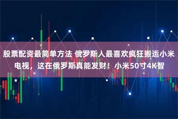 股票配资最简单方法 俄罗斯人最喜欢疯狂搬运小米电视，这在俄罗斯真能发财！小米50寸4K智