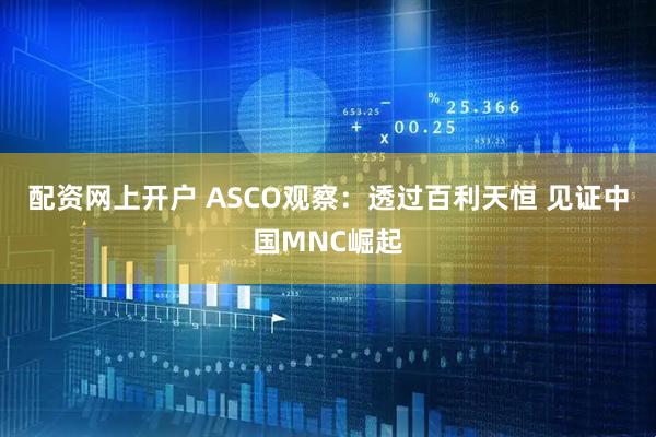 配资网上开户 ASCO观察：透过百利天恒 见证中国MNC崛起